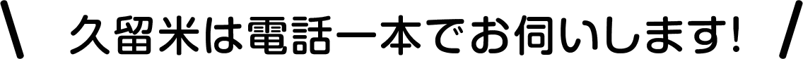 久留米は電話一本でお伺いします!